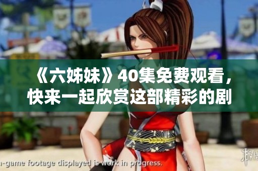 《六姊妹》40集免费观看，快来一起欣赏这部精彩的剧作吧