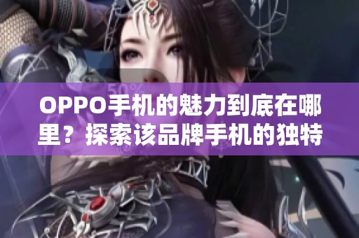OPPO手机的魅力到底在哪里？探索该品牌手机的独特之处与用户体验
