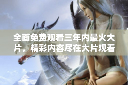 全面免费观看三年内最火大片，精彩内容尽在大片观看免费大全！