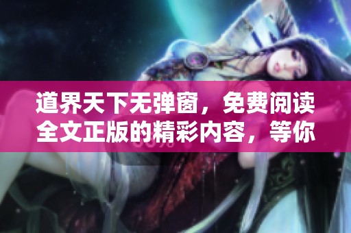 道界天下无弹窗，免费阅读全文正版的精彩内容，等你来探索！