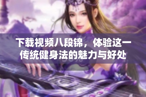 下载视频八段锦，体验这一传统健身法的魅力与好处