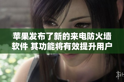 苹果发布了新的来电防火墙软件 其功能将有效提升用户通话安全性