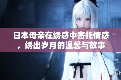 日本母亲在绣感中寄托情感，绣出岁月的温馨与故事
