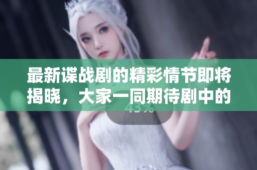 最新谍战剧的精彩情节即将揭晓，大家一同期待剧中的谜题与悬念吧