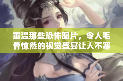 重温那些恐怖图片，令人毛骨悚然的视觉盛宴让人不寒而栗