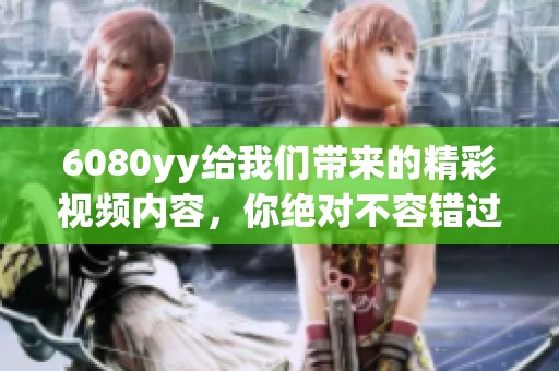 6080yy给我们带来的精彩视频内容，你绝对不容错过的精彩时刻。