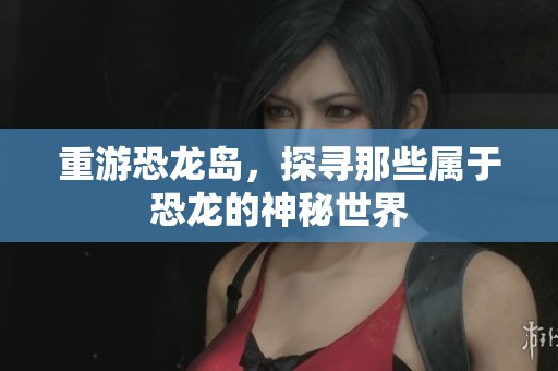 重游恐龙岛，探寻那些属于恐龙的神秘世界