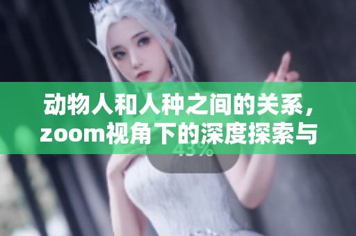 动物人和人种之间的关系，zoom视角下的深度探索与思考