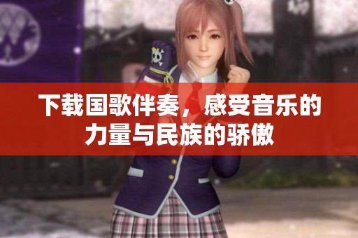 下载国歌伴奏，感受音乐的力量与民族的骄傲