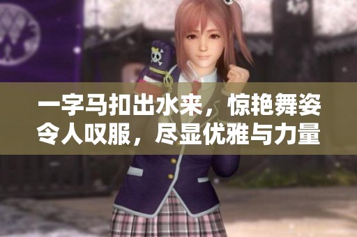 一字马扣出水来，惊艳舞姿令人叹服，尽显优雅与力量的结合