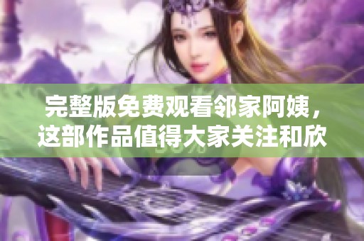 完整版免费观看邻家阿姨，这部作品值得大家关注和欣赏