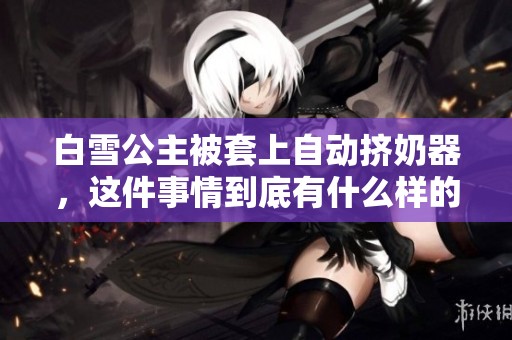 白雪公主被套上自动挤奶器，这件事情到底有什么样的故事背景呢