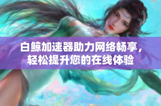 白鲸加速器助力网络畅享，轻松提升您的在线体验