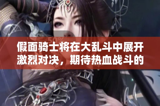假面骑士将在大乱斗中展开激烈对决，期待热血战斗的精彩表现！