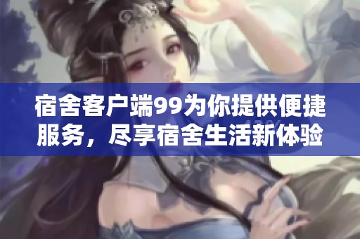 宿舍客户端99为你提供便捷服务，尽享宿舍生活新体验