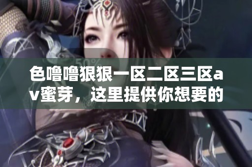 色噜噜**一区二区三区**蜜芽，这里提供你想要的精彩内容！