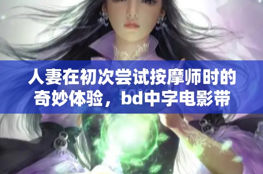 人妻在初次尝试按摩师时的奇妙体验，bd中字电影带来全新感受