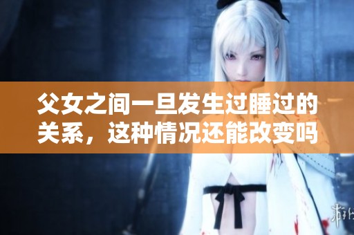 父女之间一旦发生过睡过的关系，这种情况还能改变吗