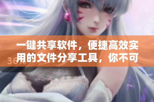 一键共享软件，便捷高效实用的文件分享工具，你不可错过！
