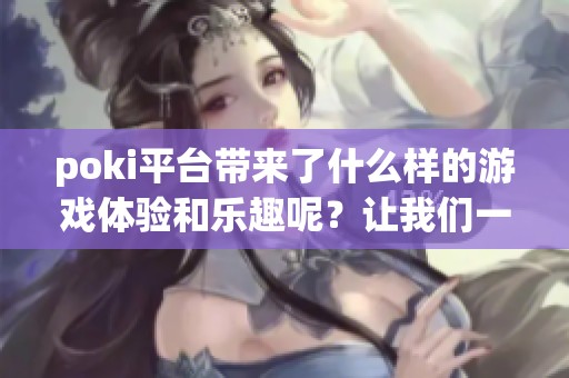 poki平台带来了什么样的游戏体验和乐趣呢？让我们一起来探索一下吧。