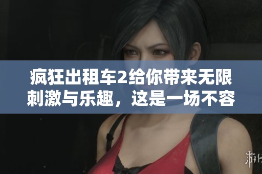 疯狂出租车2给你带来无限刺激与乐趣，这是一场不容错过的精彩旅程！