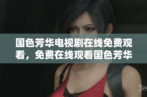 国色芳华电视剧在线免费观看，免费在线观看国色芳华精彩剧集内容