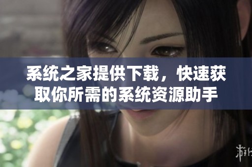 系统之家提供下载，快速获取你所需的系统资源助手
