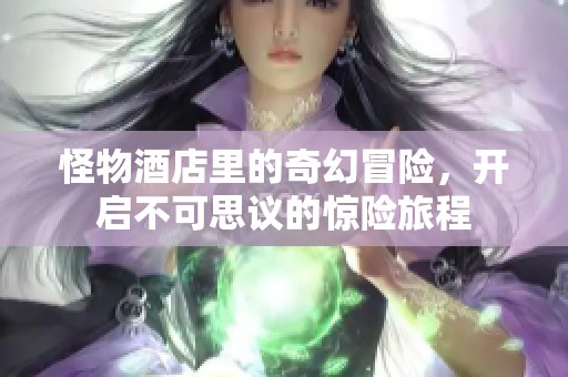 怪物酒店里的奇幻冒险，开启不可思议的惊险旅程