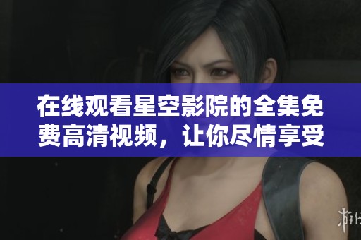 在线观看星空影院的全集免费高清视频，让你尽情享受精彩内容！