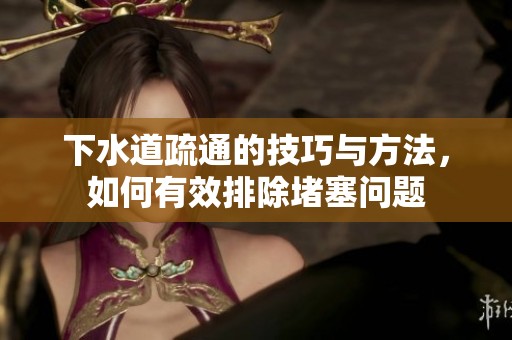 下水道疏通的技巧与方法，如何有效排除堵塞问题