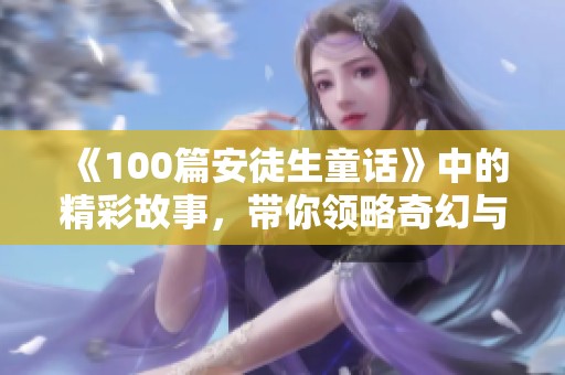 《100篇安徒生童话》中的精彩故事，带你领略奇幻与童趣的世界