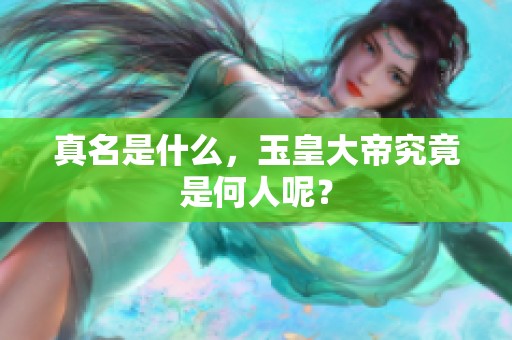 真名是什么，玉皇大帝究竟是何人呢？