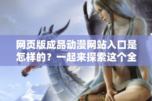 网页版成品动漫网站入口是怎样的？一起来探索这个全新的入口吧！