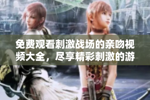 免费观看刺激战场的亲吻视频大全，尽享精彩刺激的游戏瞬间