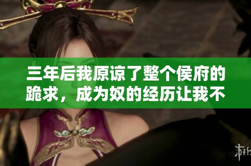 三年后我原谅了整个侯府的跪求，成为奴的经历让我不再心寒
