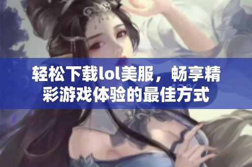轻松下载lol美服，畅享精彩游戏体验的最佳方式