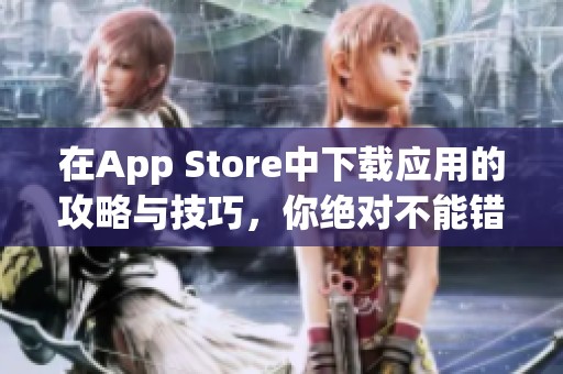 在App Store中下载应用的攻略与技巧，你绝对不能错过的精彩内容