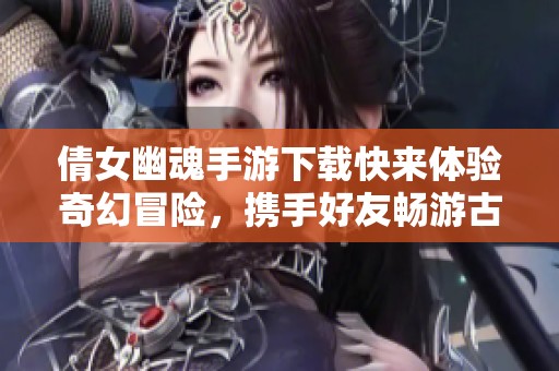 倩女幽魂手游下载快来体验奇幻冒险，携手好友畅游古风世界