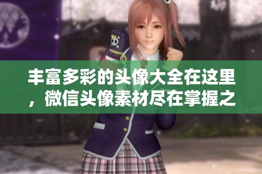 丰富多彩的头像大全在这里，微信头像素材尽在掌握之中