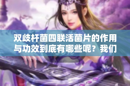 双歧杆菌四联活菌片的作用与功效到底有哪些呢？我们来详细了解一下。