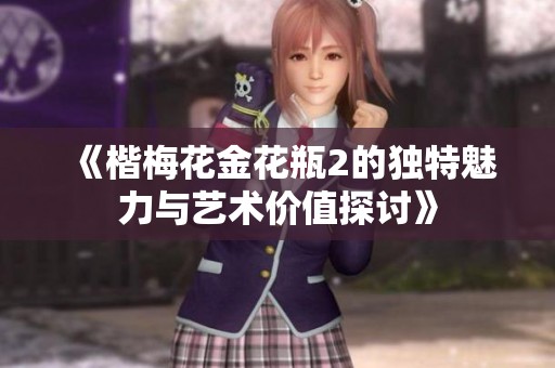 《楷梅花金花瓶2的独特魅力与艺术价值探讨》