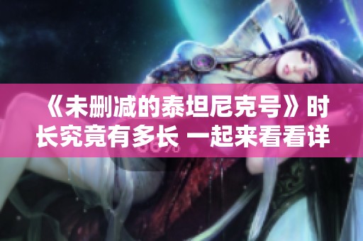 《未删减的泰坦尼克号》时长究竟有多长 一起来看看详细信息吧