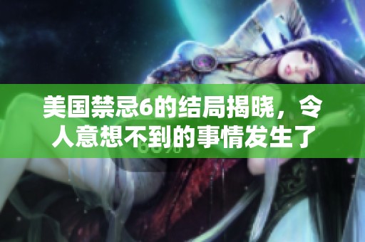 美国禁忌6的结局揭晓，令人意想不到的事情发生了