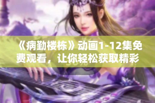 《病勤楼栋》动画1-12集免费观看，让你轻松获取精彩内容！