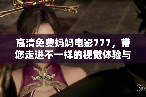 高清免费妈妈电影777，带您走进不一样的视觉体验与感动