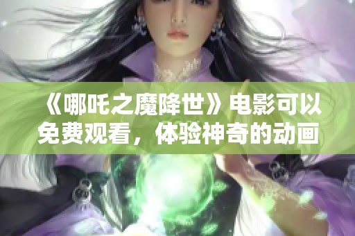 《哪吒之魔降世》电影可以免费观看，体验神奇的动画世界与成长故事