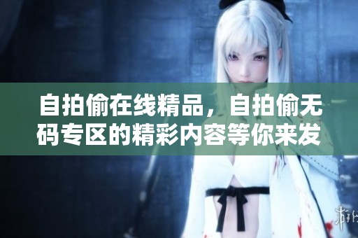自拍偷在线精品，自拍偷**专区的精彩内容等你来发现！