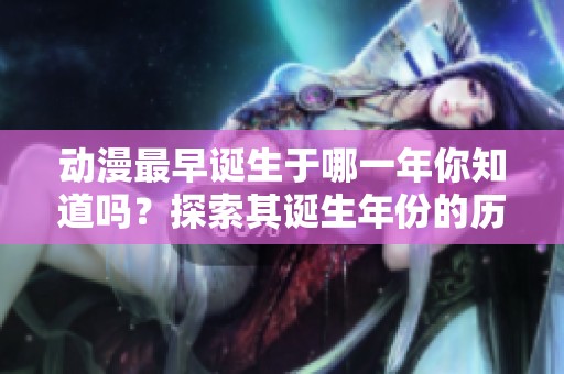 动漫最早诞生于哪一年你知道吗？探索其诞生年份的历史故事吧！