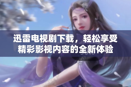 迅雷电视剧下载，轻松享受精彩影视内容的全新体验