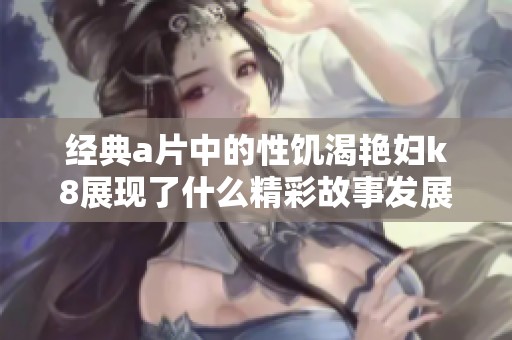 经典**中的性饥渴艳妇k8展现了什么精彩故事发展